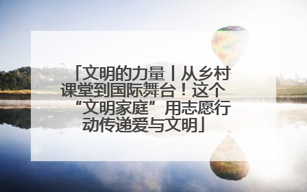 文明的力量丨从乡村课堂到国际舞台！这个“文明家庭”用志愿行动传递爱与文明