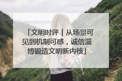 文明时评｜从场景可见到机制可感，诚信淄博锻造文明新内核