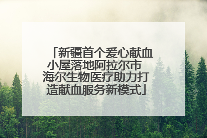 新疆首个爱心献血小屋落地阿拉尔市 海尔生物医疗助力打造献血服务新模式