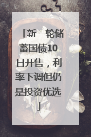 新一轮储蓄国债10日开售，利率下调但仍是投资优选
