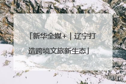 新华全媒+｜辽宁打造跨境文旅新生态