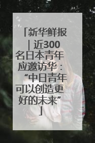 新华鲜报｜近300名日本青年应邀访华：“中日青年可以创造更好的未来”