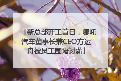 新总部开工首日，哪吒汽车董事长兼CEO方运舟被员工围堵讨薪