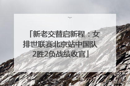 新老交替启新程：女排世联赛北京站中国队2胜2负战绩收官