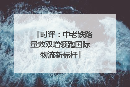 时评：中老铁路量效双增领跑国际物流新标杆
