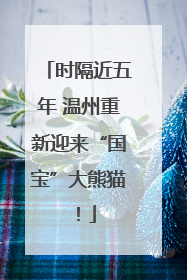 时隔近五年 温州重新迎来“国宝”大熊猫！