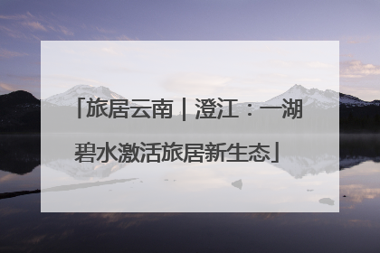 旅居云南｜澄江：一湖碧水激活旅居新生态