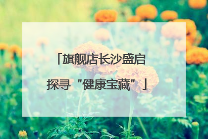 旗舰店长沙盛启 探寻“健康宝藏”