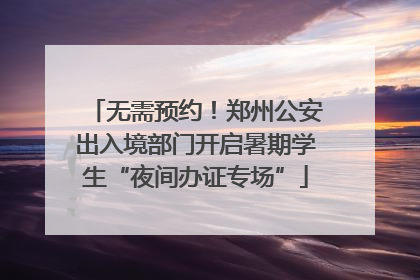 无需预约！郑州公安出入境部门开启暑期学生“夜间办证专场”