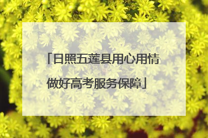 日照五莲县用心用情做好高考服务保障