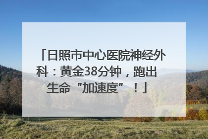 日照市中心医院神经外科：黄金38分钟，跑出生命“加速度”！
