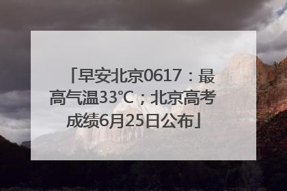 早安北京0617：最高气温33℃；北京高考成绩6月25日公布