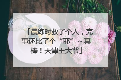 晨练时救了个人，完事还比了个“耶”～真棒！天津王大爷