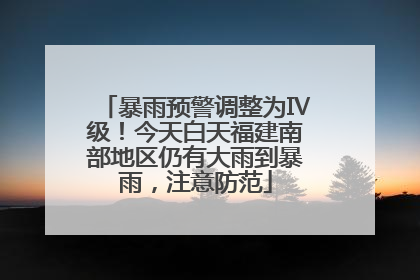 暴雨预警调整为Ⅳ级！今天白天福建南部地区仍有大雨到暴雨，注意防范