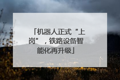 机器人正式“上岗”，铁路设备智能化再升级