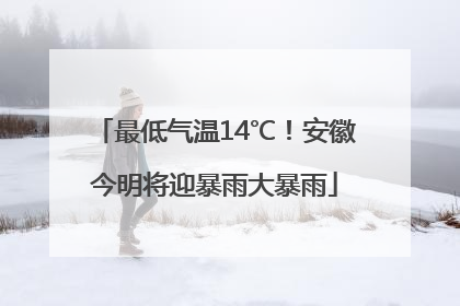 最低气温14℃！安徽今明将迎暴雨大暴雨