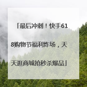 最后冲刺！快手618购物节福利炸场，天天逛商城抢秒杀爆品