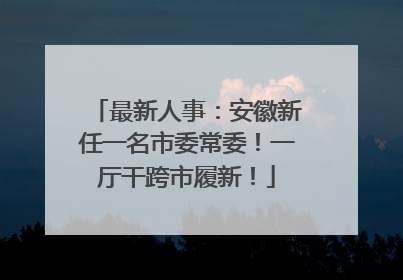最新人事：安徽新任一名市委常委！一厅干跨市履新！
