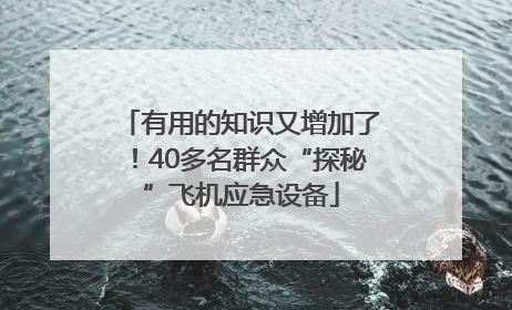 有用的知识又增加了！40多名群众“探秘”飞机应急设备