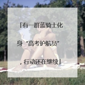 有一群蓝骑士化身“高考护航员”，行动还在继续