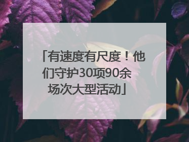 有速度有尺度！他们守护30项90余场次大型活动