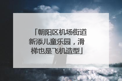 朝阳区机场街道新添儿童乐园，滑梯也是飞机造型