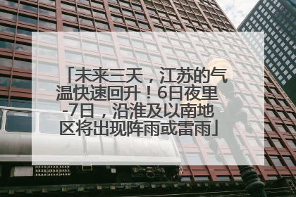 未来三天，江苏的气温快速回升！6日夜里-7日，沿淮及以南地区将出现阵雨或雷雨
