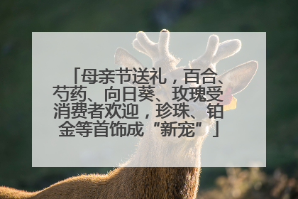 母亲节送礼，百合、芍药、向日葵、玫瑰受消费者欢迎，珍珠、铂金等首饰成“新宠”