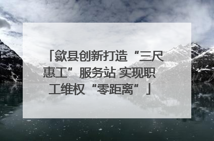 歙县创新打造“三尺惠工”服务站 实现职工维权“零距离”