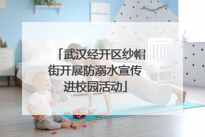 武汉经开区纱帽街开展防溺水宣传进校园活动