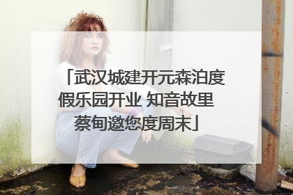武汉城建开元森泊度假乐园开业 知音故里蔡甸邀您度周末