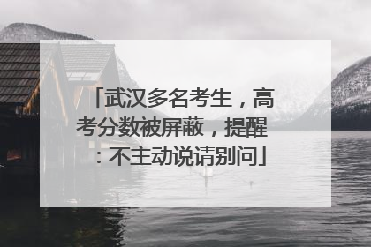 武汉多名考生，高考分数被屏蔽，提醒：不主动说请别问