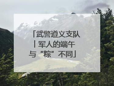 武警遵义支队︱军人的端午 与“粽”不同
