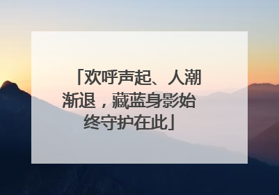 欢呼声起、人潮渐退，藏蓝身影始终守护在此