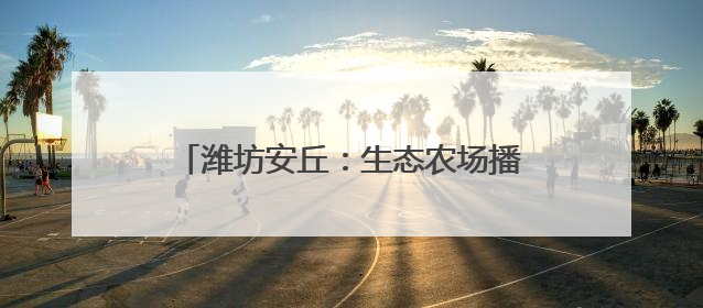 潍坊安丘：生态农场播“绿”成“金” 品牌农业借“绿”出“圈”