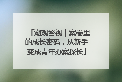 潮观警视｜案卷里的成长密码，从新手变成青年办案探长