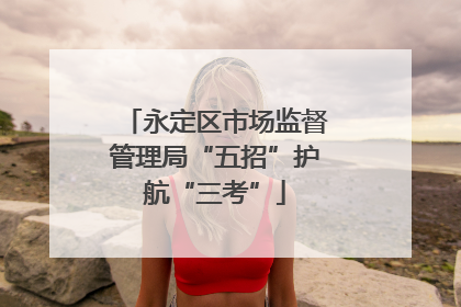 永定区市场监督管理局“五招”护航“三考”