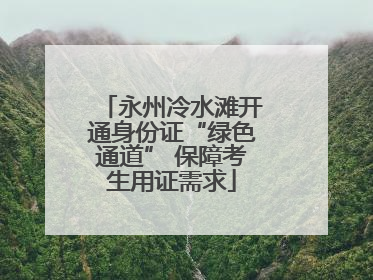 永州冷水滩开通身份证“绿色通道” 保障考生用证需求