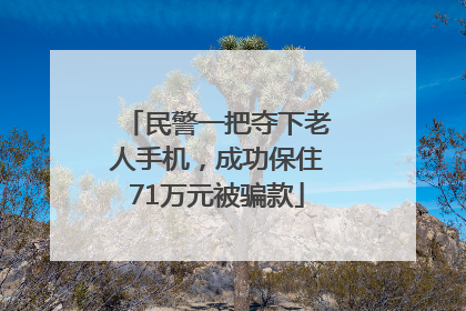民警一把夺下老人手机，成功保住71万元被骗款