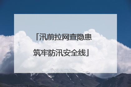 汛前拉网查隐患 筑牢防汛安全线