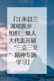 江永县兰溪瑶族乡：组织三级人大代表开展“三会三文”精神专题学习