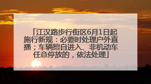 江汉路步行街区6月1日起施行新规：必要时处理户外直播；车辆擅自进入、非机动车任意停放的，依法处理