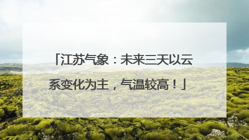江苏气象：未来三天以云系变化为主，气温较高！