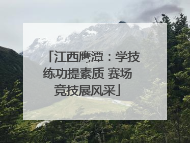 江西鹰潭：学技练功提素质 赛场竞技展风采