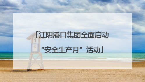 江阴港口集团全面启动“安全生产月”活动
