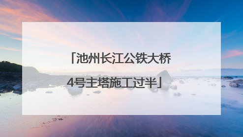 池州长江公铁大桥4号主塔施工过半