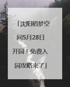 沈阳稻梦空间5月28日开园！免费入园攻略来了