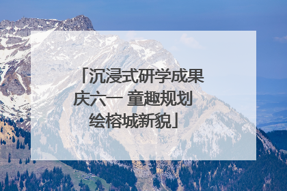 沉浸式研学成果庆六一 童趣规划绘榕城新貌