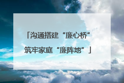 沟通搭建“廉心桥” 筑牢家庭“廉阵地”