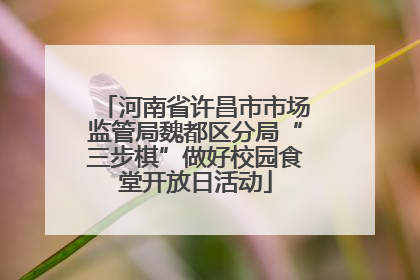 河南省许昌市市场监管局魏都区分局“三步棋”做好校园食堂开放日活动